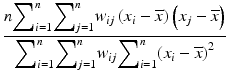 $$ \dfrac{n{\displaystyle {\sum}_{i=1}^n}{\displaystyle {\sum}_{j=1}^n}{w}_{ij}\left({x}_i-\overline{x}\right)\left({x}_j-\overline{x}\right)}{{\displaystyle {\sum}_{i=1}^n}{\displaystyle {\sum}_{j=1}^n}{w}_{ij}{\displaystyle {\sum}_{i=1}^n}{\left({x}_i-\overline{x}\right)}^2} $$